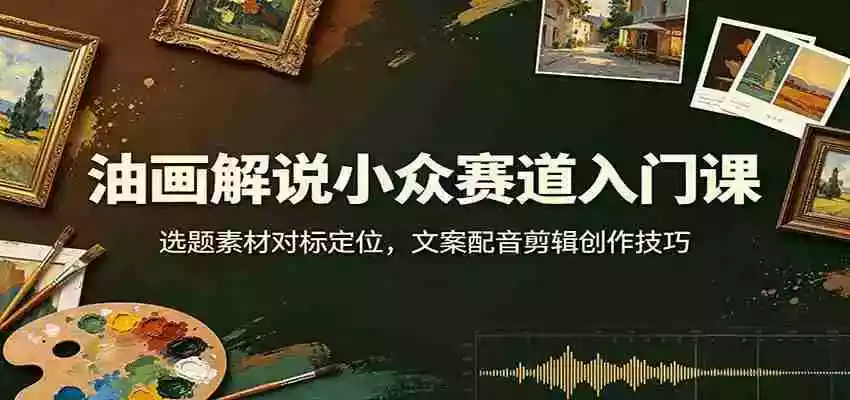 油画解说小众赛道入门课:选题素材对标定位,文案配音剪辑创作技巧