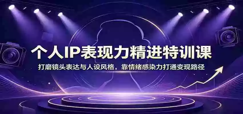 个人IP表现力精进特训课:打磨镜头表达与人设风格,靠情绪感染力打通变现路径