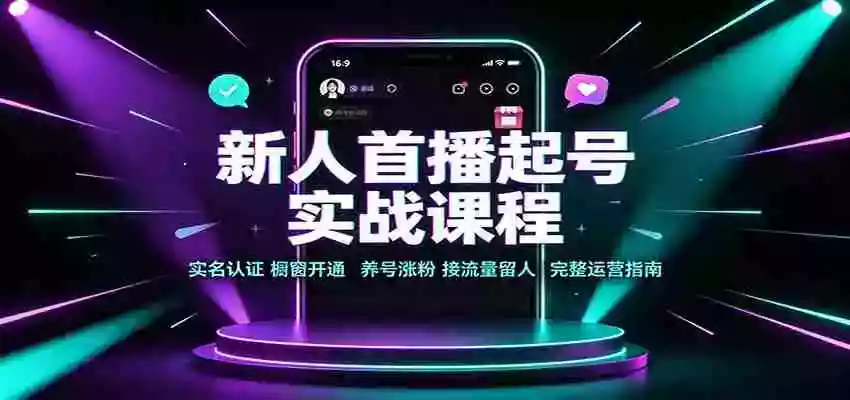 新人首播起号实战课程:实名认证橱窗开通,养号涨粉,接流量留人完整运营指南