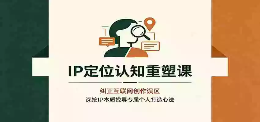 IP定位认知重塑课:纠正互联网创作误区,深挖IP本质找寻专属个人打造心法