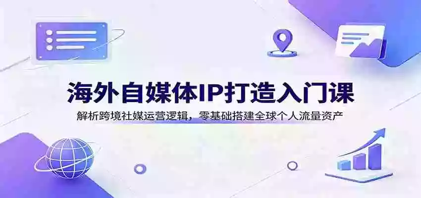 海外自媒体IP打造入门课:解析跨境社媒运营逻辑,零基础搭建全球个人流量资产