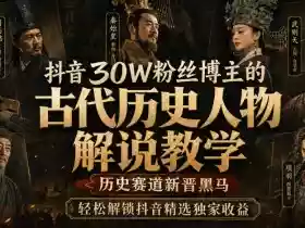 抖音30W粉丝博主的古代历史人物解说教学,历史赛道新晋黑马,轻松解锁抖音精选独家收益