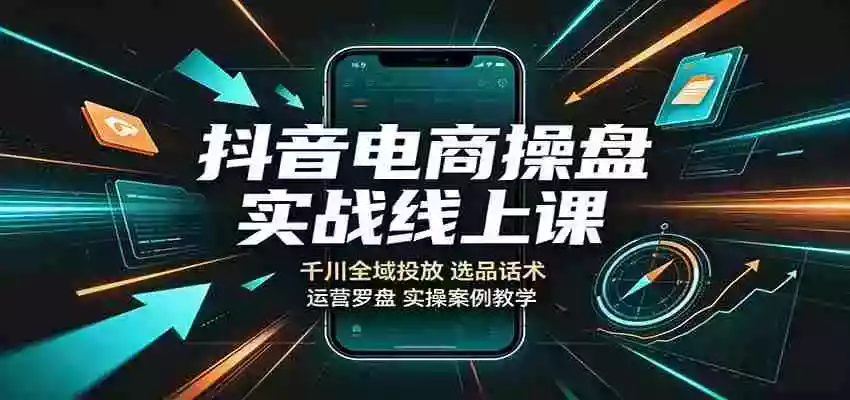 抖音电商操盘实战线上课:千川全域投放,选品话术,运营罗盘实操案例教学