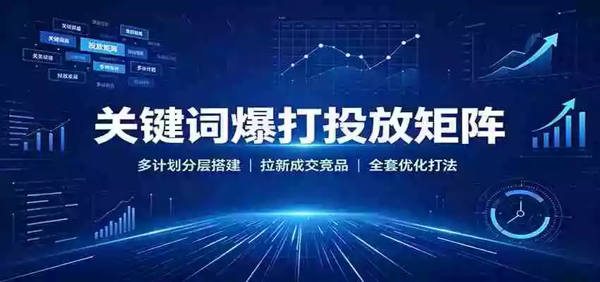 关键词爆打投放矩阵:多计划分层搭建,拉新成交竞品全套优化打法 关键词爆打投放矩阵:多计划分层搭建,拉新成交竞品全套优化打法