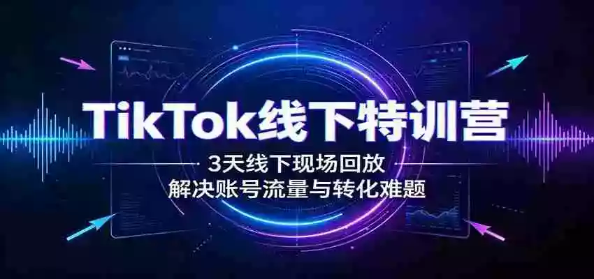 TikTok线下特训营:3天线下现场回放,解决账号流量与转化难题 TikTok线下特训营:3天线下现场回放,解决账号流量与转化难题