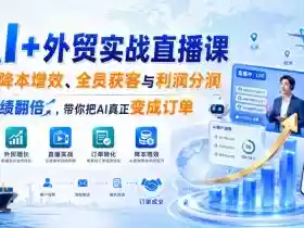 AI+外贸实战直播课，用AI降本增效、全员获客与利润分润，推动业绩翻倍，带你把AI真正变成订单（26.08.31）