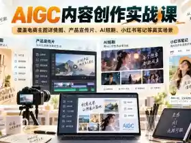 AIGC内容创作实战课,覆盖电商主图详情图、产品宣传片、AI短剧、小红书笔记等真实场景