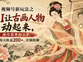 视频号新玩法之AI让古画人物动起来,操作简单好上手,每天收益200+,详细拆解