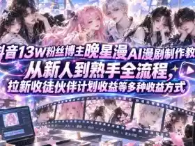 抖音13W粉丝博主晚星漫AI漫剧制作教学，从新人到熟手全流程，拉新收徒伙伴计划收益等多种收益方式，单日1K+