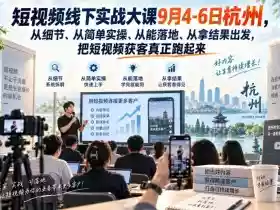 短视频线下实战大课9月4-6日杭州,从细节、从简单实操、从能落地、从拿结果出发,把短视频获客真正跑起来