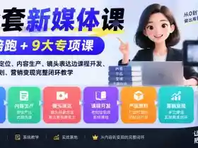 全套新媒体课|陪跑+9大专项课,从账号定位、内容生产、镜头表达到课程开发、产品策划、营销变现完整闭环教学