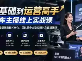 0基础到运营高手,汽车主播线上实战课,从底层流量逻辑到话术转化、团队配合完整打通汽车直播闭环